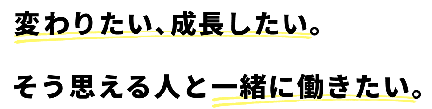 変わりたい、成長したい。そう思える人と一緒に働きたい。